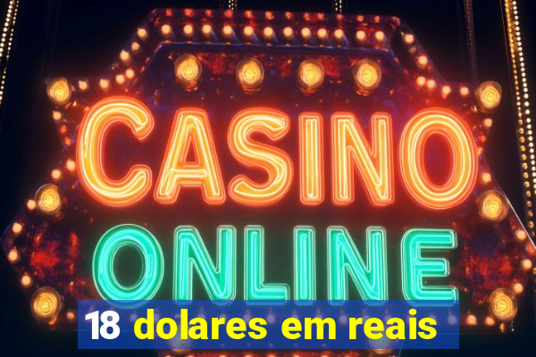 18 dolares em reais